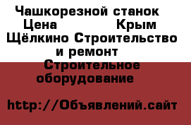 Чашкорезной станок › Цена ­ 90 000 - Крым, Щёлкино Строительство и ремонт » Строительное оборудование   